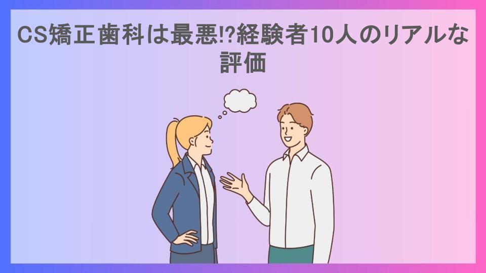 CS矯正歯科は最悪!?経験者10人のリアルな評価